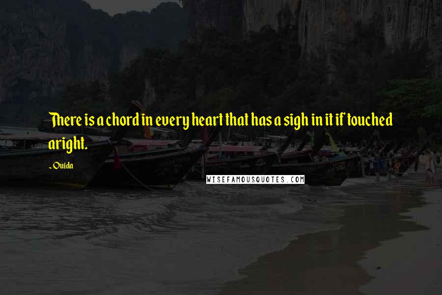 Ouida Quotes: There is a chord in every heart that has a sigh in it if touched aright.