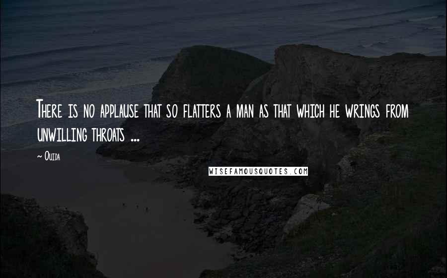 Ouida Quotes: There is no applause that so flatters a man as that which he wrings from unwilling throats ...