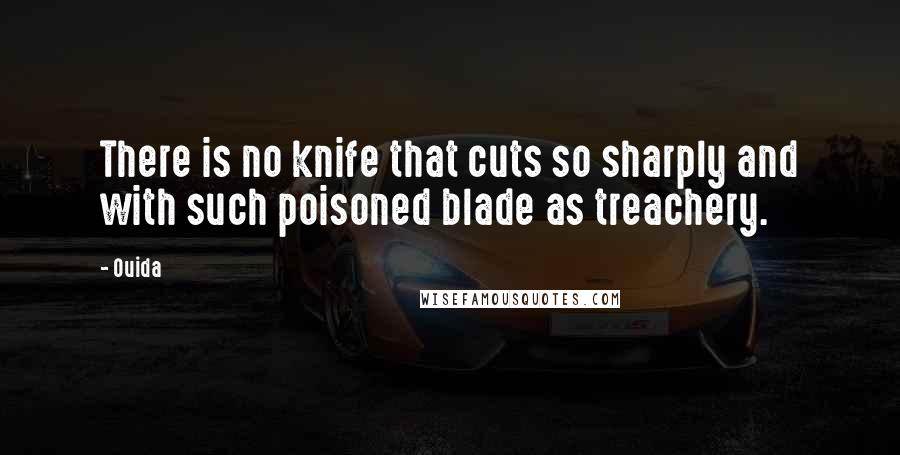 Ouida Quotes: There is no knife that cuts so sharply and with such poisoned blade as treachery.