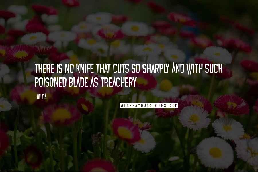 Ouida Quotes: There is no knife that cuts so sharply and with such poisoned blade as treachery.