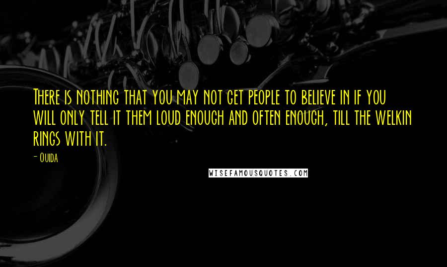 Ouida Quotes: There is nothing that you may not get people to believe in if you will only tell it them loud enough and often enough, till the welkin rings with it.