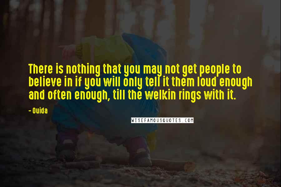 Ouida Quotes: There is nothing that you may not get people to believe in if you will only tell it them loud enough and often enough, till the welkin rings with it.