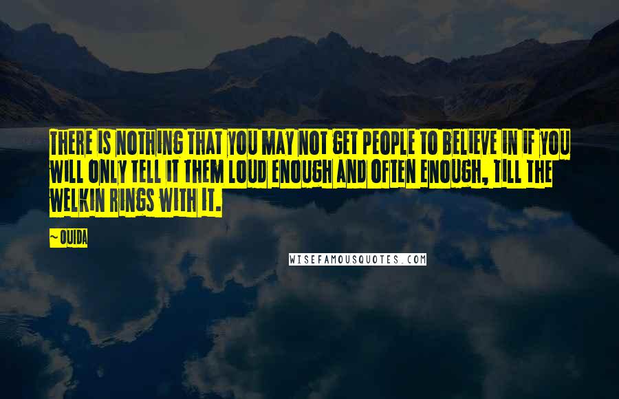 Ouida Quotes: There is nothing that you may not get people to believe in if you will only tell it them loud enough and often enough, till the welkin rings with it.