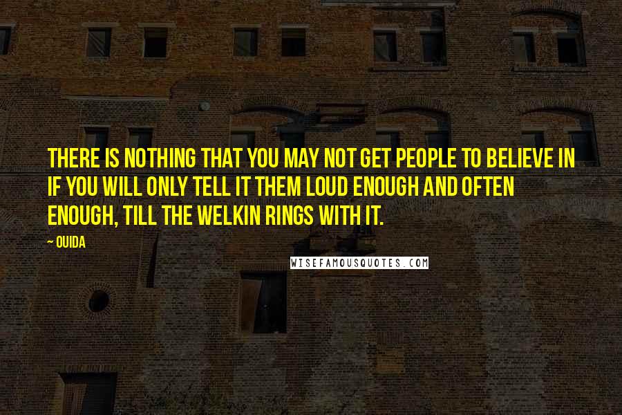 Ouida Quotes: There is nothing that you may not get people to believe in if you will only tell it them loud enough and often enough, till the welkin rings with it.