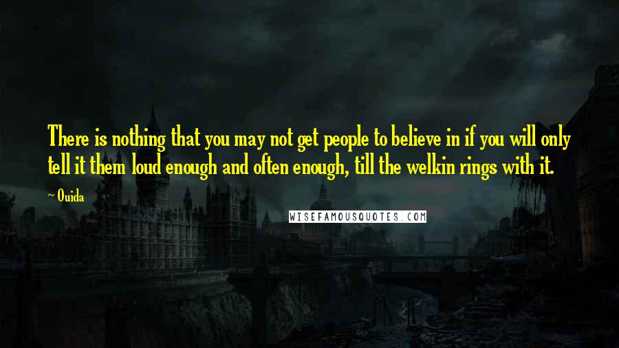 Ouida Quotes: There is nothing that you may not get people to believe in if you will only tell it them loud enough and often enough, till the welkin rings with it.