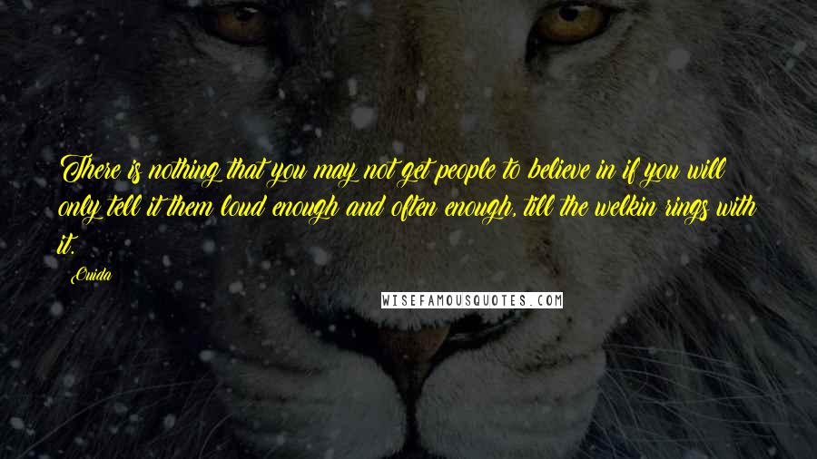 Ouida Quotes: There is nothing that you may not get people to believe in if you will only tell it them loud enough and often enough, till the welkin rings with it.