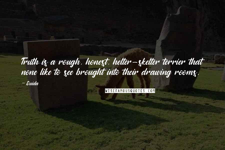Ouida Quotes: Truth is a rough, honest, helter-skelter terrier that none like to see brought into their drawing rooms.