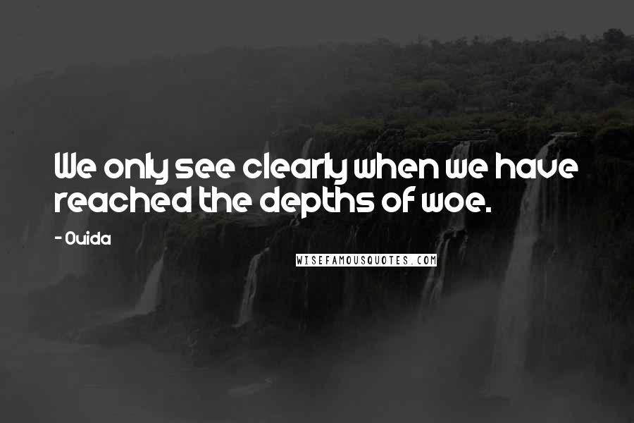 Ouida Quotes: We only see clearly when we have reached the depths of woe.