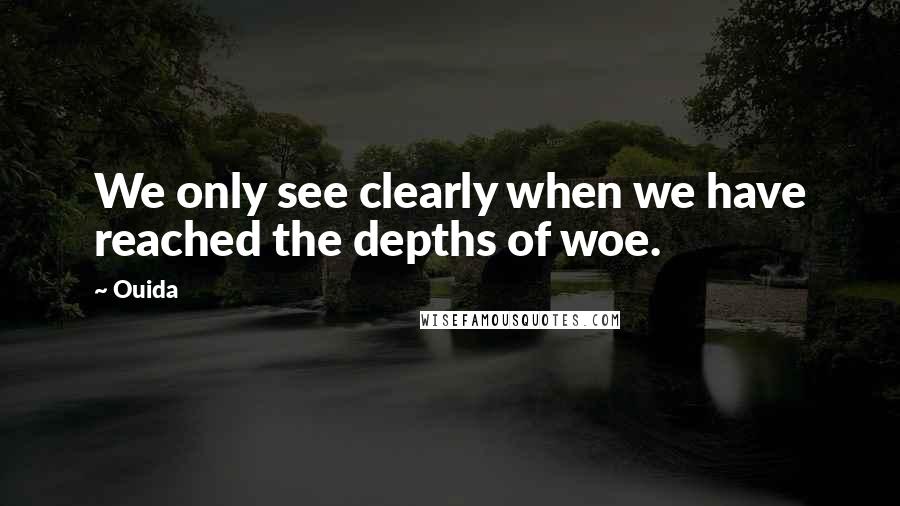 Ouida Quotes: We only see clearly when we have reached the depths of woe.
