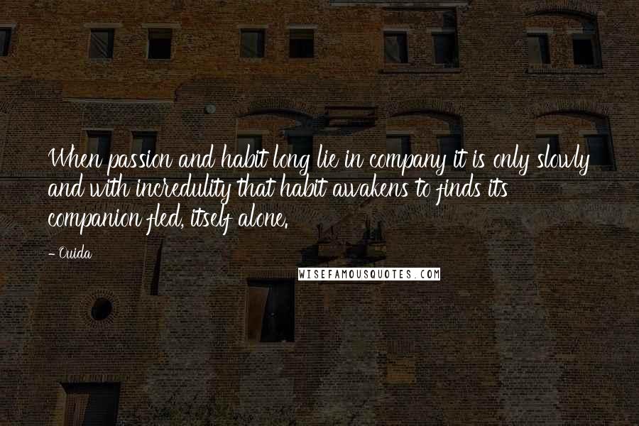 Ouida Quotes: When passion and habit long lie in company it is only slowly and with incredulity that habit awakens to finds its companion fled, itself alone.