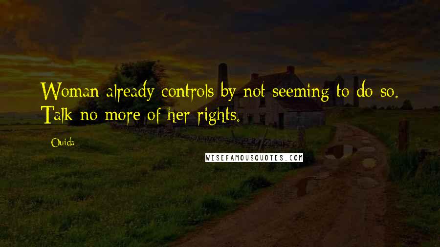 Ouida Quotes: Woman already controls by not seeming to do so. Talk no more of her rights.