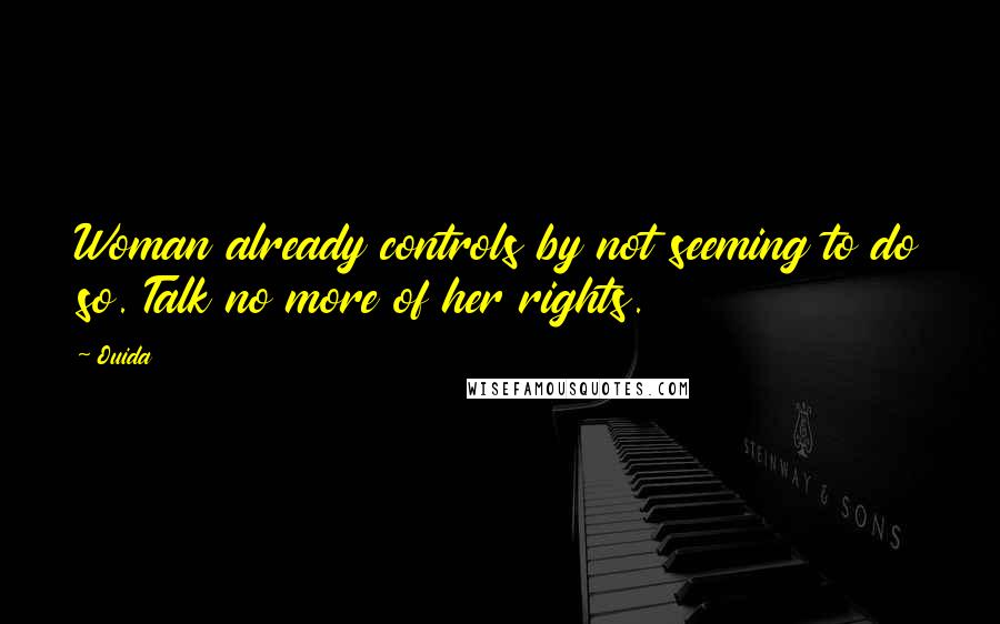 Ouida Quotes: Woman already controls by not seeming to do so. Talk no more of her rights.