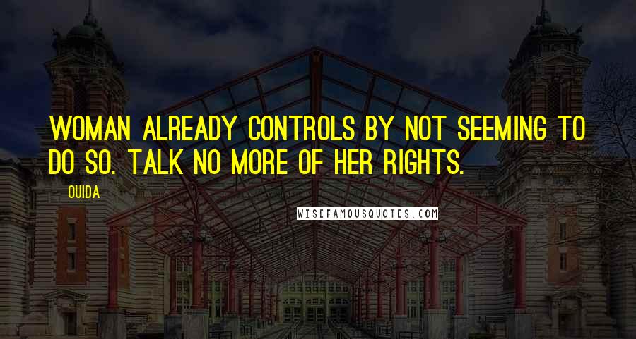 Ouida Quotes: Woman already controls by not seeming to do so. Talk no more of her rights.