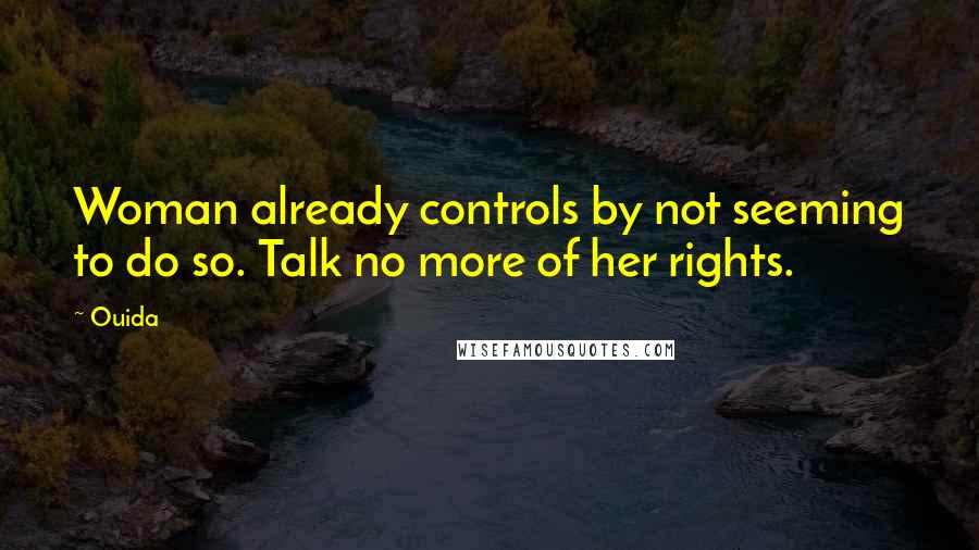 Ouida Quotes: Woman already controls by not seeming to do so. Talk no more of her rights.