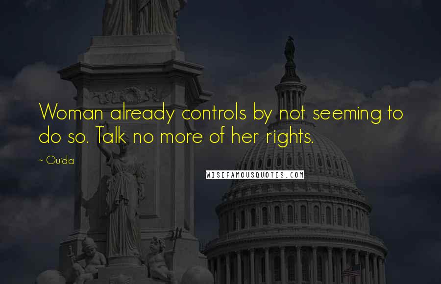 Ouida Quotes: Woman already controls by not seeming to do so. Talk no more of her rights.