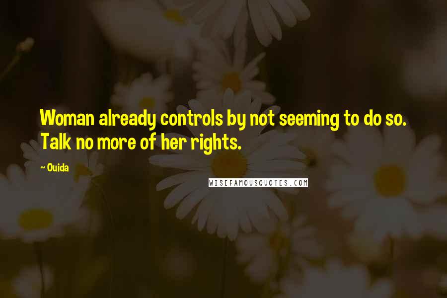 Ouida Quotes: Woman already controls by not seeming to do so. Talk no more of her rights.