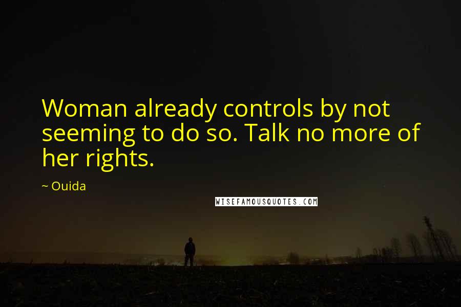 Ouida Quotes: Woman already controls by not seeming to do so. Talk no more of her rights.