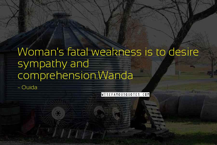 Ouida Quotes: Woman's fatal weakness is to desire sympathy and comprehension.Wanda