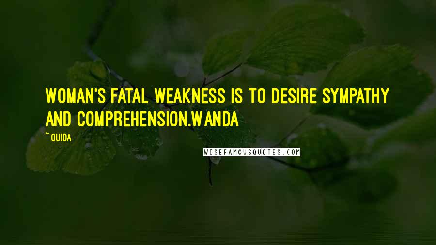 Ouida Quotes: Woman's fatal weakness is to desire sympathy and comprehension.Wanda