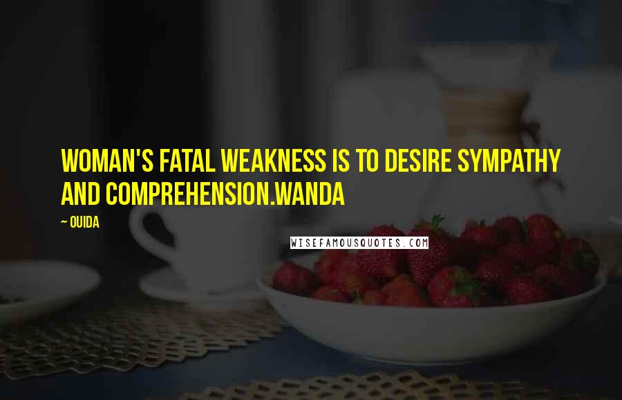 Ouida Quotes: Woman's fatal weakness is to desire sympathy and comprehension.Wanda