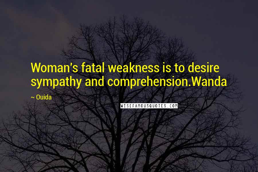 Ouida Quotes: Woman's fatal weakness is to desire sympathy and comprehension.Wanda