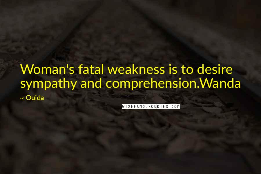 Ouida Quotes: Woman's fatal weakness is to desire sympathy and comprehension.Wanda