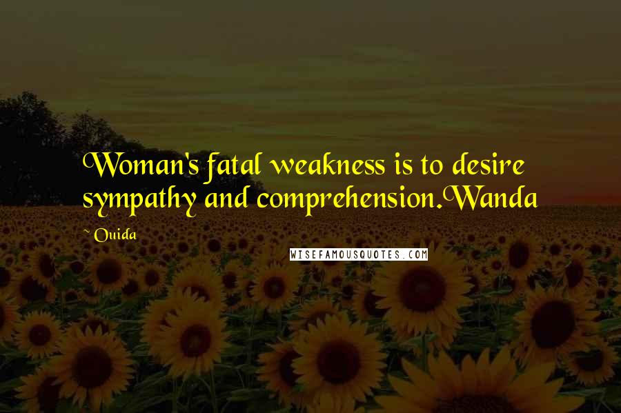 Ouida Quotes: Woman's fatal weakness is to desire sympathy and comprehension.Wanda