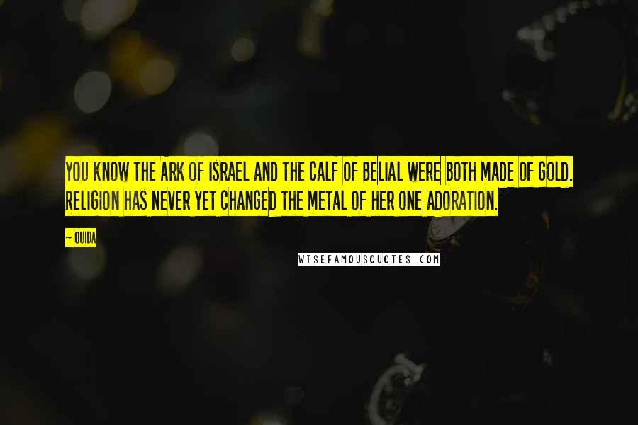 Ouida Quotes: You know the Ark of Israel and the calf of Belial were both made of gold. Religion has never yet changed the metal of her one adoration.