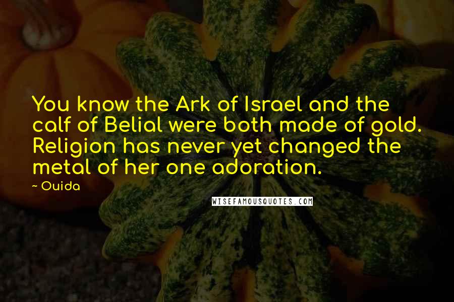 Ouida Quotes: You know the Ark of Israel and the calf of Belial were both made of gold. Religion has never yet changed the metal of her one adoration.