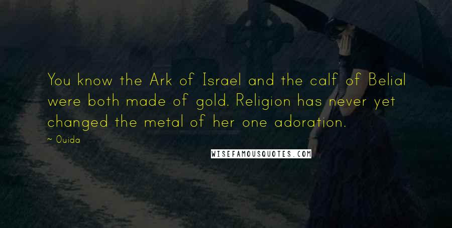 Ouida Quotes: You know the Ark of Israel and the calf of Belial were both made of gold. Religion has never yet changed the metal of her one adoration.