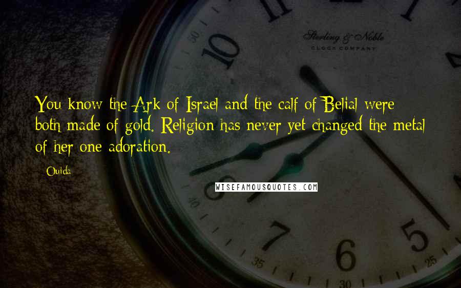 Ouida Quotes: You know the Ark of Israel and the calf of Belial were both made of gold. Religion has never yet changed the metal of her one adoration.