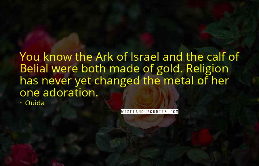 Ouida Quotes: You know the Ark of Israel and the calf of Belial were both made of gold. Religion has never yet changed the metal of her one adoration.