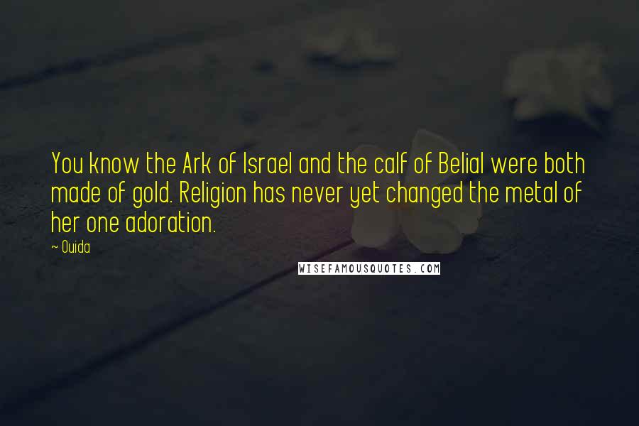 Ouida Quotes: You know the Ark of Israel and the calf of Belial were both made of gold. Religion has never yet changed the metal of her one adoration.