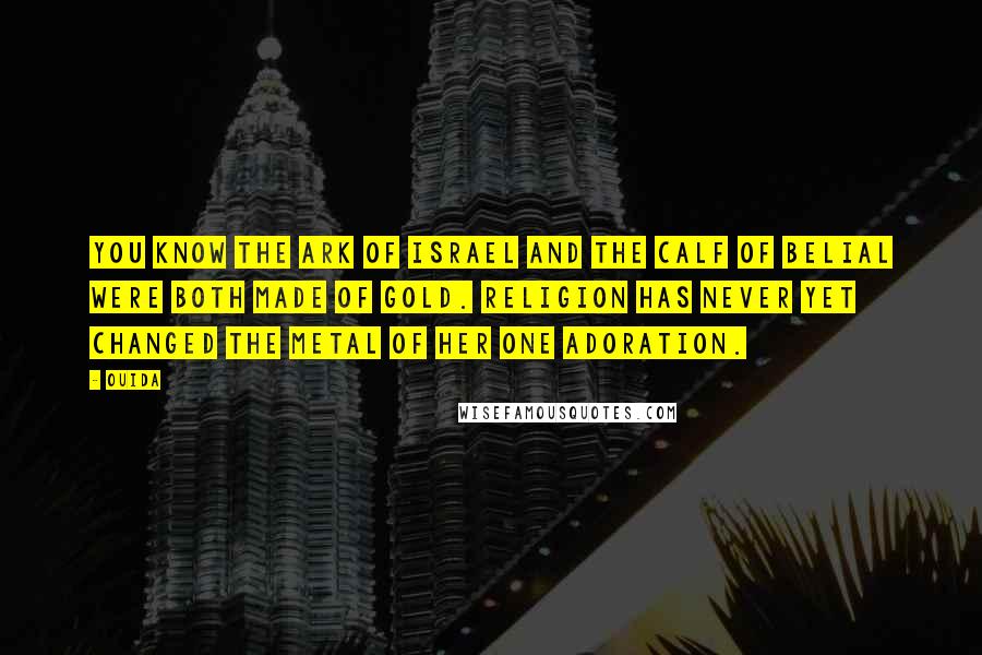 Ouida Quotes: You know the Ark of Israel and the calf of Belial were both made of gold. Religion has never yet changed the metal of her one adoration.