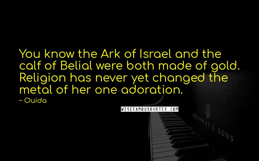 Ouida Quotes: You know the Ark of Israel and the calf of Belial were both made of gold. Religion has never yet changed the metal of her one adoration.