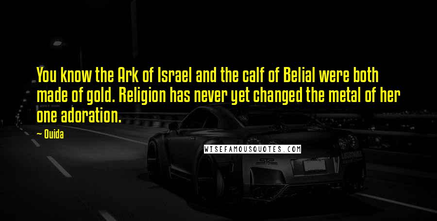 Ouida Quotes: You know the Ark of Israel and the calf of Belial were both made of gold. Religion has never yet changed the metal of her one adoration.