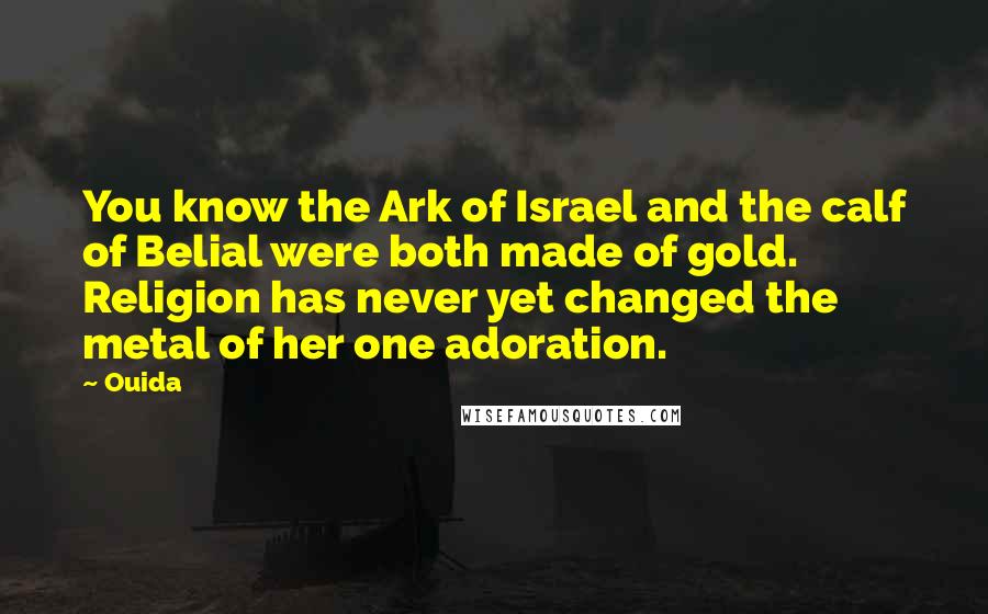 Ouida Quotes: You know the Ark of Israel and the calf of Belial were both made of gold. Religion has never yet changed the metal of her one adoration.