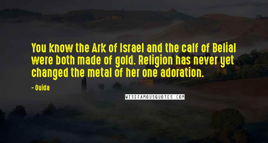 Ouida Quotes: You know the Ark of Israel and the calf of Belial were both made of gold. Religion has never yet changed the metal of her one adoration.