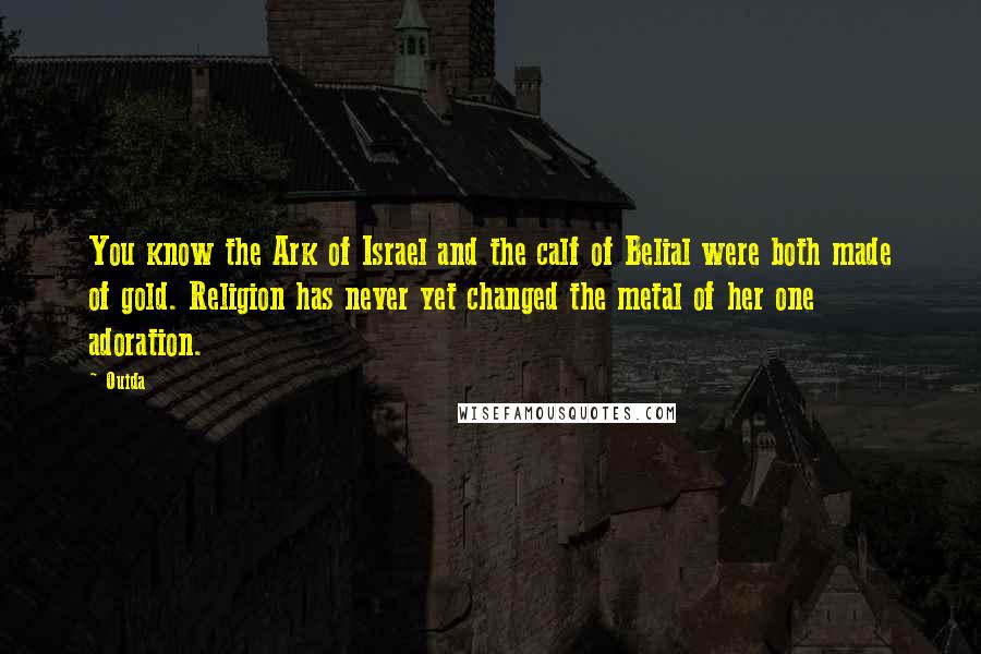 Ouida Quotes: You know the Ark of Israel and the calf of Belial were both made of gold. Religion has never yet changed the metal of her one adoration.