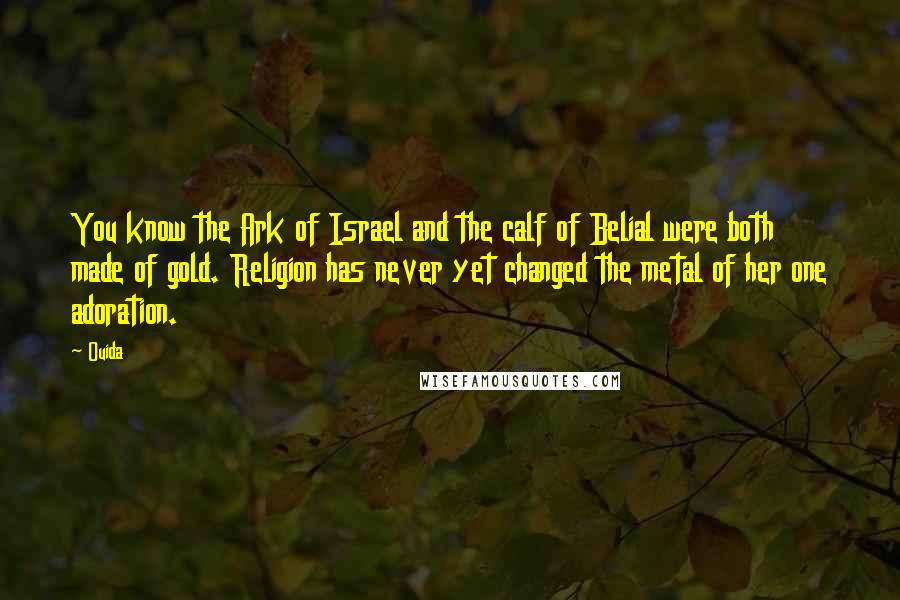 Ouida Quotes: You know the Ark of Israel and the calf of Belial were both made of gold. Religion has never yet changed the metal of her one adoration.