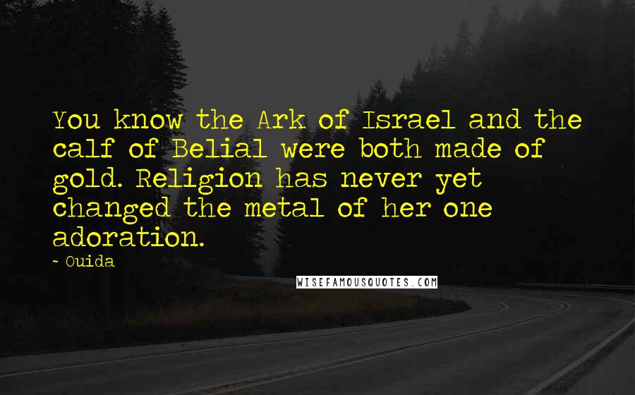 Ouida Quotes: You know the Ark of Israel and the calf of Belial were both made of gold. Religion has never yet changed the metal of her one adoration.