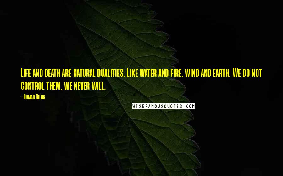 Oumar Dieng Quotes: Life and death are natural dualities. Like water and fire, wind and earth. We do not control them, we never will.