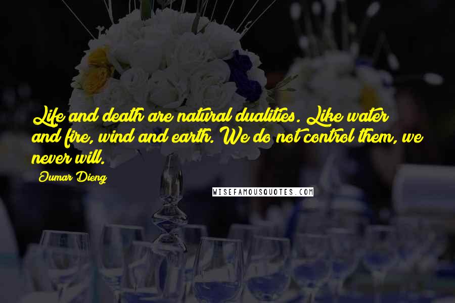 Oumar Dieng Quotes: Life and death are natural dualities. Like water and fire, wind and earth. We do not control them, we never will.