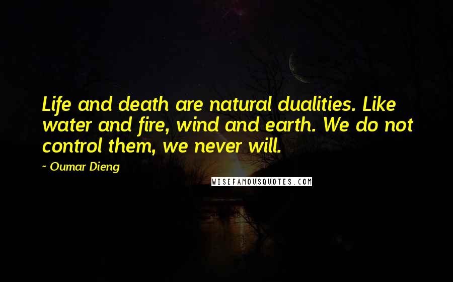 Oumar Dieng Quotes: Life and death are natural dualities. Like water and fire, wind and earth. We do not control them, we never will.