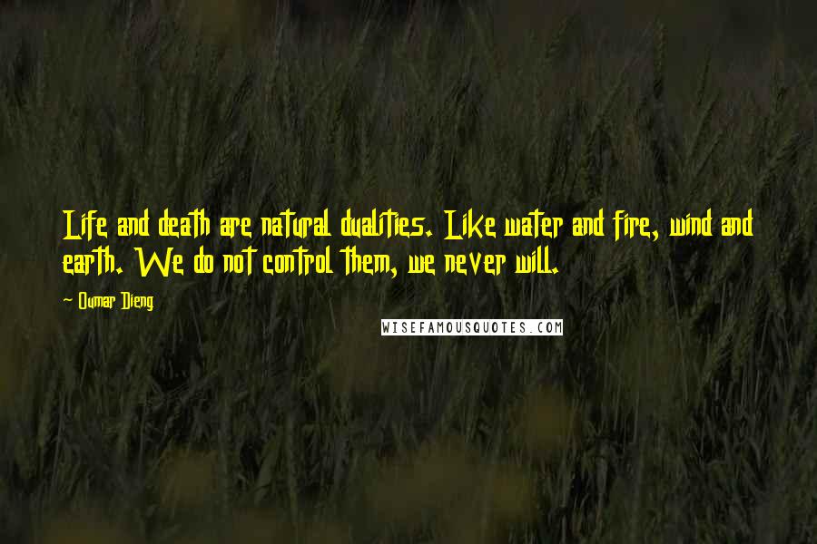 Oumar Dieng Quotes: Life and death are natural dualities. Like water and fire, wind and earth. We do not control them, we never will.