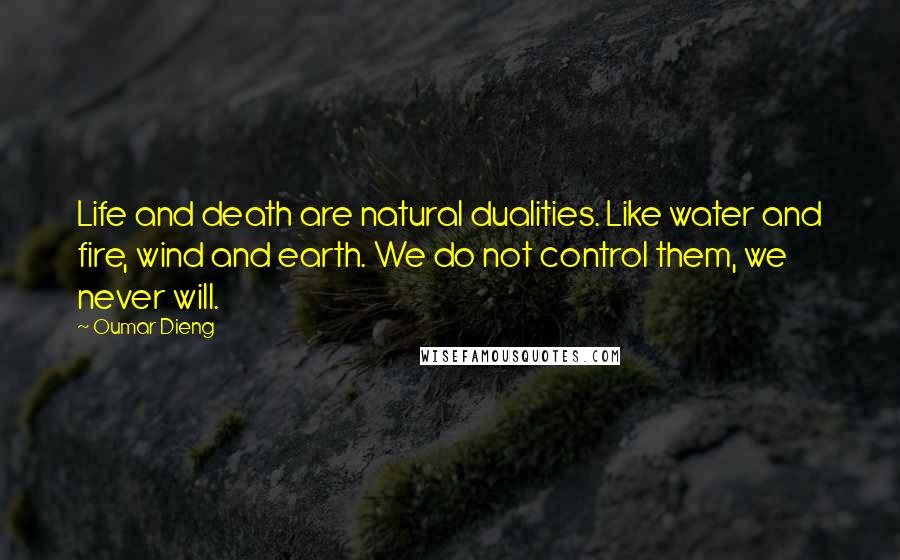 Oumar Dieng Quotes: Life and death are natural dualities. Like water and fire, wind and earth. We do not control them, we never will.