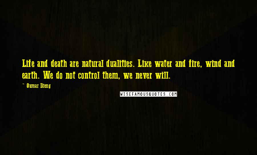 Oumar Dieng Quotes: Life and death are natural dualities. Like water and fire, wind and earth. We do not control them, we never will.