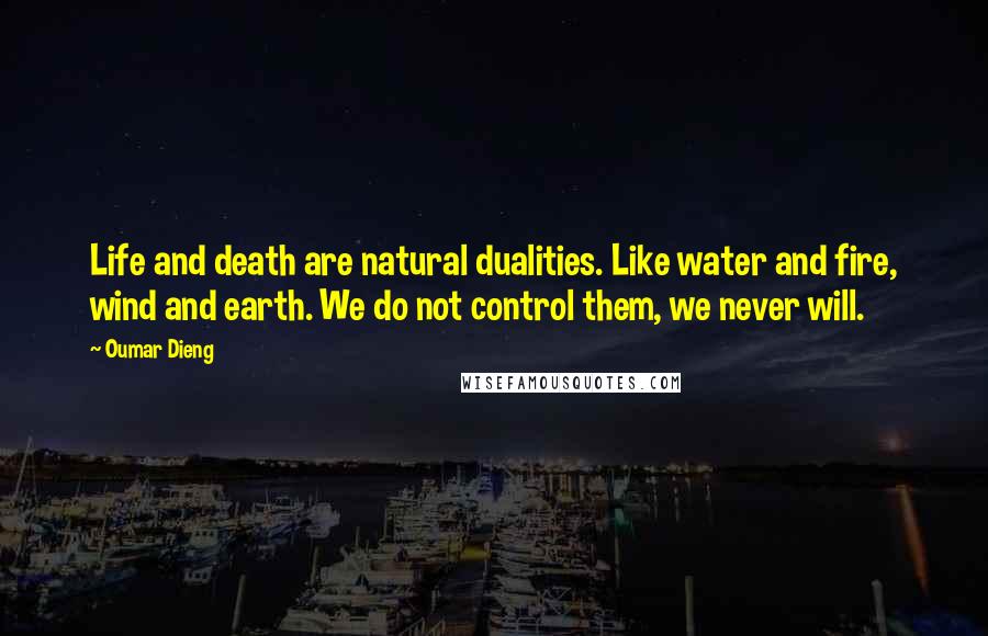 Oumar Dieng Quotes: Life and death are natural dualities. Like water and fire, wind and earth. We do not control them, we never will.