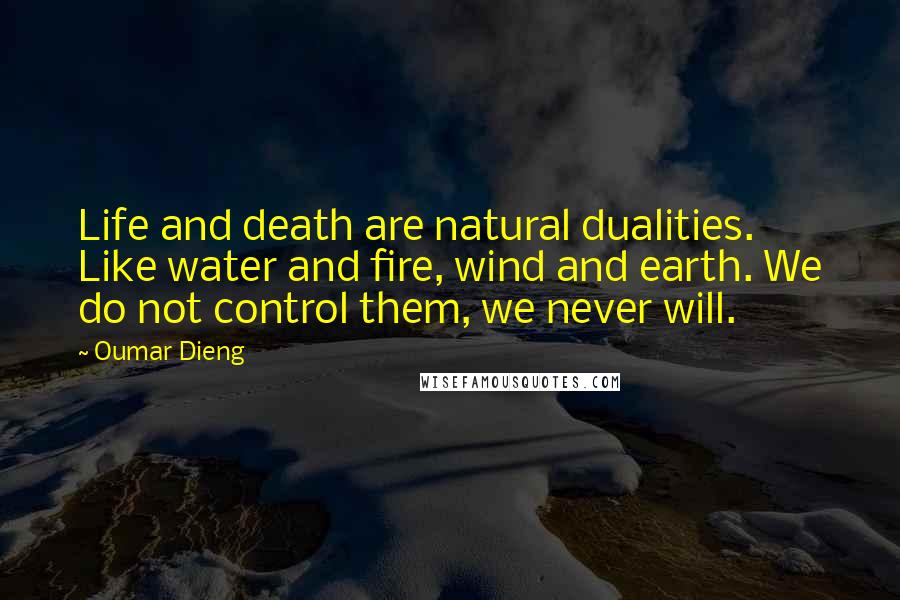 Oumar Dieng Quotes: Life and death are natural dualities. Like water and fire, wind and earth. We do not control them, we never will.