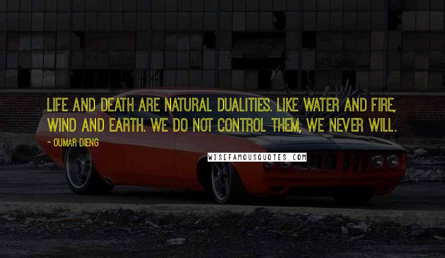 Oumar Dieng Quotes: Life and death are natural dualities. Like water and fire, wind and earth. We do not control them, we never will.